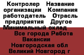 Контролер › Название организации ­ Компания-работодатель › Отрасль предприятия ­ Другое › Минимальный оклад ­ 8 000 - Все города Работа » Вакансии   . Новгородская обл.,Великий Новгород г.